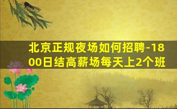 北京正规夜场如何招聘-1800日结高薪场每天上2个班